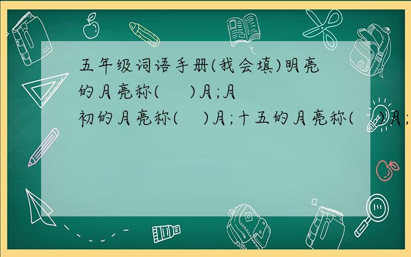 五年级词语手册(我会填)明亮的月亮称(     )月;月初的月亮称(    )月;十五的月亮称(    )月;月末的月亮称(     )月.