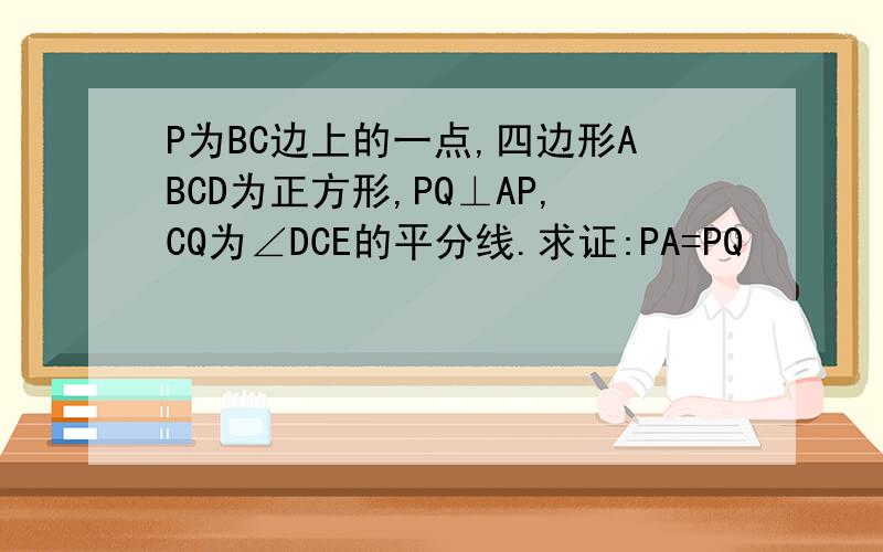 P为BC边上的一点,四边形ABCD为正方形,PQ⊥AP,CQ为∠DCE的平分线.求证:PA=PQ