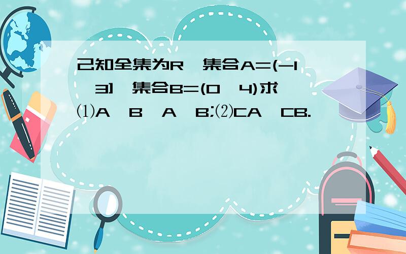 己知全集为R,集合A=(-1,3],集合B=(0,4)求⑴A∪B,A∩B;⑵CA,CB.