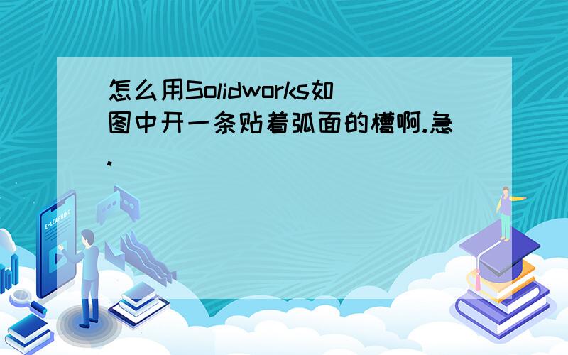 怎么用Solidworks如图中开一条贴着弧面的槽啊.急.