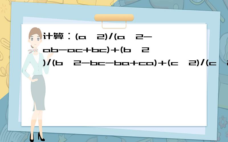 计算：(a^2)/(a^2-ab-ac+bc)+(b^2)/(b^2-bc-ba+ca)+(c^2)/(c^2-ca-cb+ab)