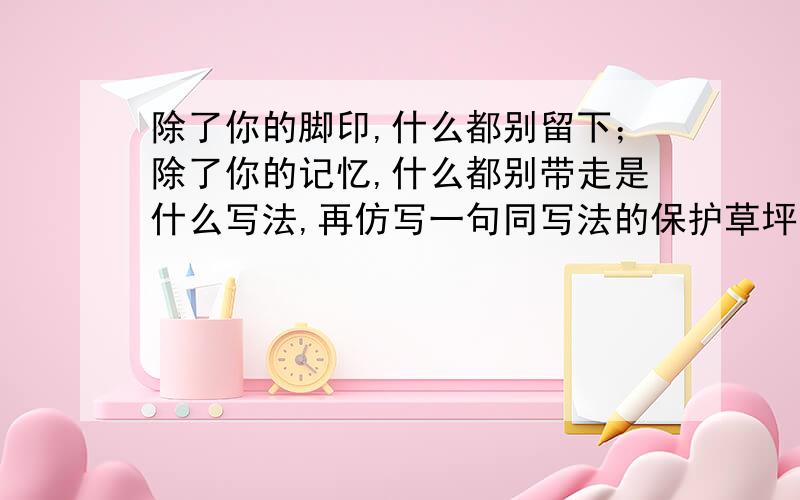 除了你的脚印,什么都别留下；除了你的记忆,什么都别带走是什么写法,再仿写一句同写法的保护草坪公告.