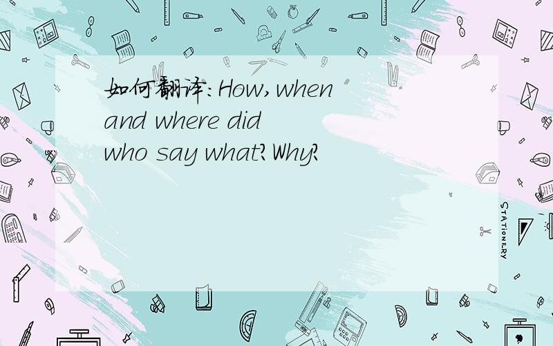 如何翻译：How,when and where did who say what?Why?