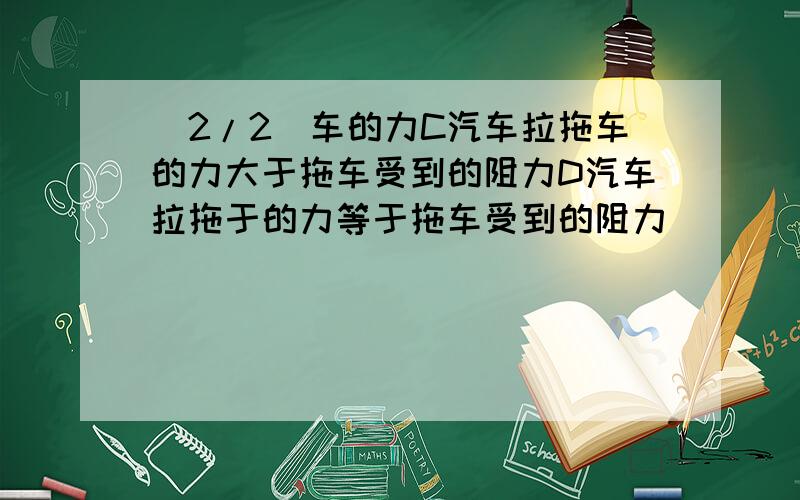 (2/2)车的力C汽车拉拖车的力大于拖车受到的阻力D汽车拉拖于的力等于拖车受到的阻力