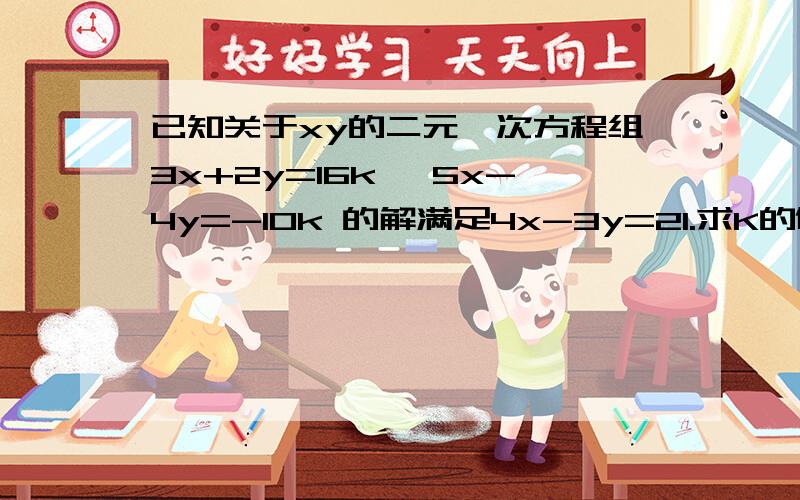 已知关于xy的二元一次方程组3x+2y=16k ,5x-4y=-10k 的解满足4x-3y=21.求K的值!