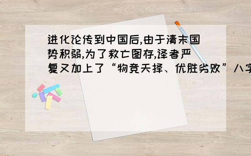 进化论传到中国后,由于清末国势积弱,为了救亡图存,译者严复又加上了“物竞天择、优胜劣败”八字,而忘了老子“弱之胜强、柔之胜刚”的道理.下列说法正确的是:A.严复的翻译在一定程度