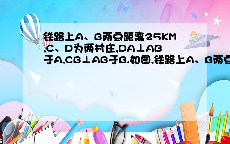 铁路上A、B两点距离25KM,C、D为两村庄,DA⊥AB于A,CB⊥AB于B.如图,铁路上A、B两点距离25KM,C、D为两村庄,DA⊥AB于A,CB⊥AB于B,已知DA=15KM,CB=10KM,现在要在铁路AB上建一个土特产品收购站E,使得C、D两村庄