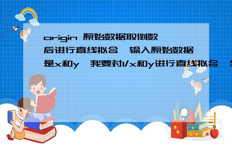 origin 原始数据取倒数后进行直线拟合,输入原始数据是x和y,我要对1/x和y进行直线拟合,怎么设置?我就是想省了一步,不用自己算出1/x,让软件自己算,哪里可以输入公式?