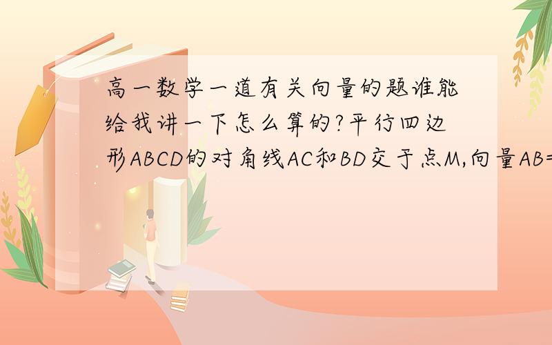 高一数学一道有关向量的题谁能给我讲一下怎么算的?平行四边形ABCD的对角线AC和BD交于点M,向量AB=向量a,向量AD=向量b,试用基底向量a,向量b表示向量MC,向量MA,向量MB和向量MD