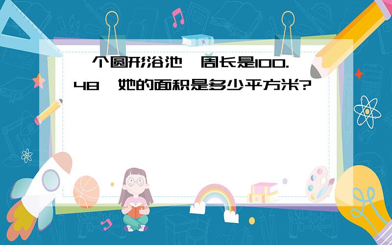 一个圆形浴池,周长是100.48,她的面积是多少平方米?