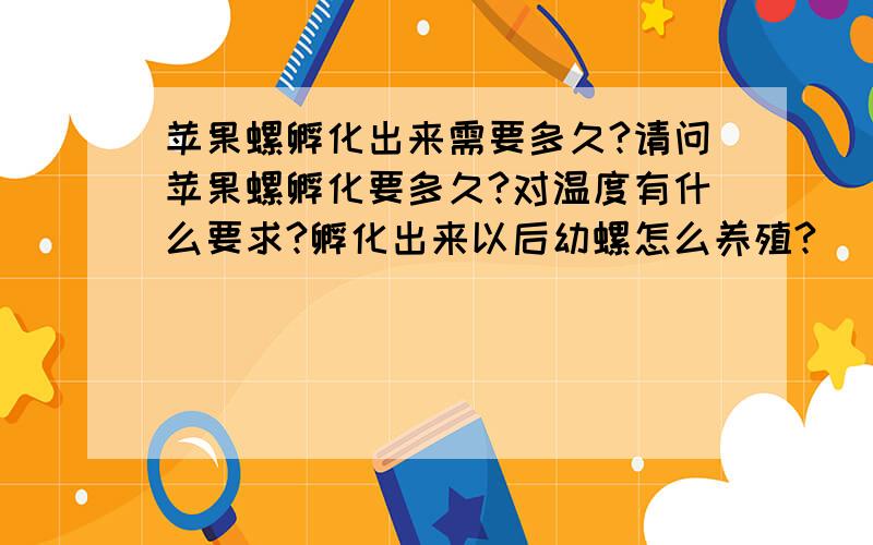 苹果螺孵化出来需要多久?请问苹果螺孵化要多久?对温度有什么要求?孵化出来以后幼螺怎么养殖?