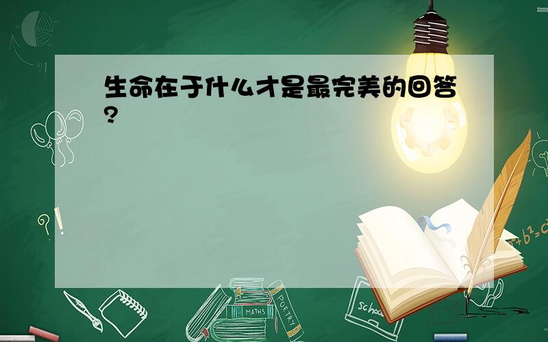 生命在于什么才是最完美的回答?