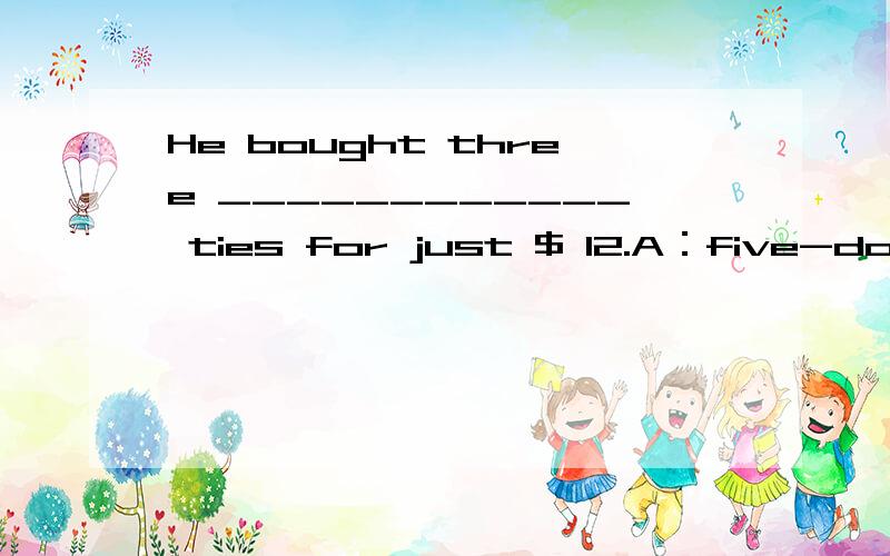 He bought three ____________ ties for just $ 12.A：five-dollar B：fives-dollar C：five-dollars D：fives-dollars