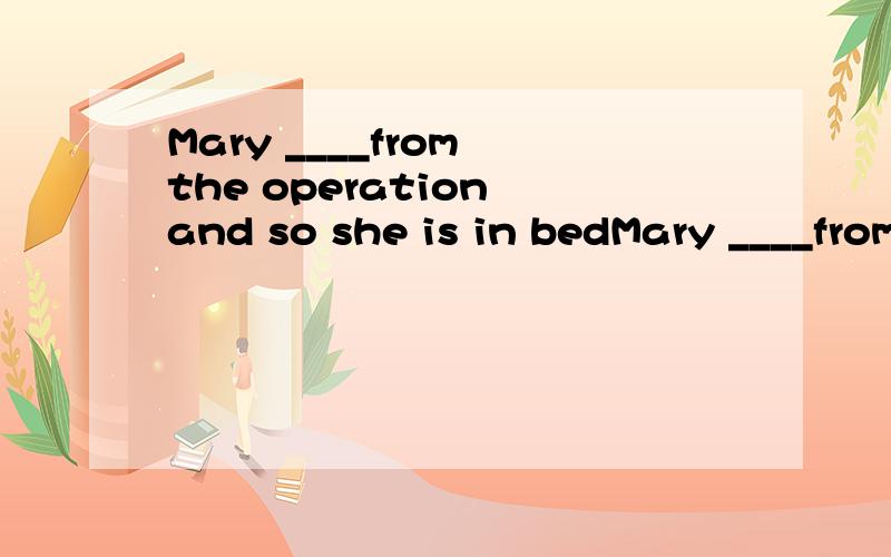 Mary ____from the operation and so she is in bedMary ____from the operation and so she is in bed for most of the day.A.had just recovered B.is just recovering C.just recovered D.just recovers .C选项为什么不可以。