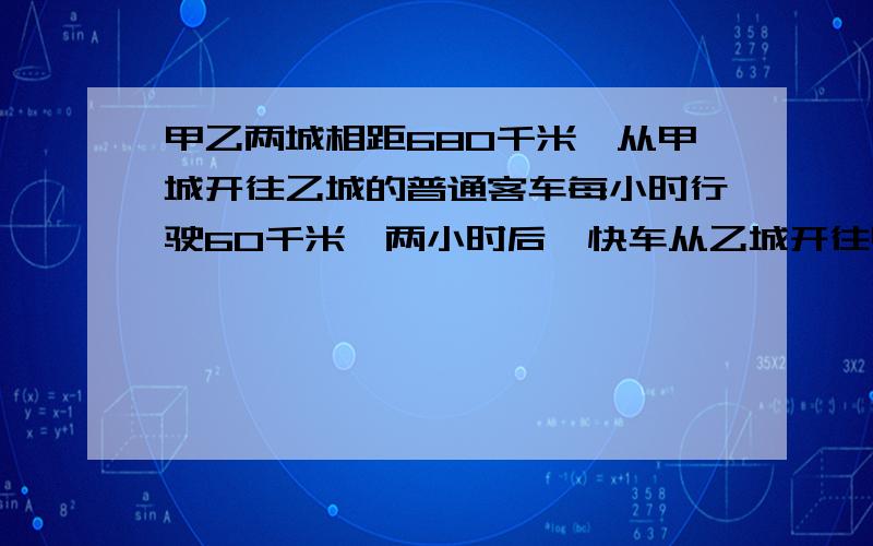 甲乙两城相距680千米,从甲城开往乙城的普通客车每小时行驶60千米,两小时后,快车从乙城开往甲城,每小时题续:每小时行驶80千米,快车开出几小时后两车相遇?