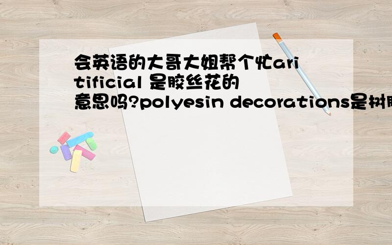 会英语的大哥大姐帮个忙aritificial 是胶丝花的意思吗?polyesin decorations是树脂工艺品的意思吗?