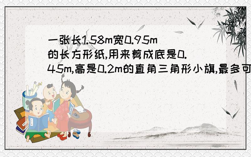 一张长1.58m宽0.95m的长方形纸,用来剪成底是0.45m,高是0.2m的直角三角形小旗,最多可以做几面!