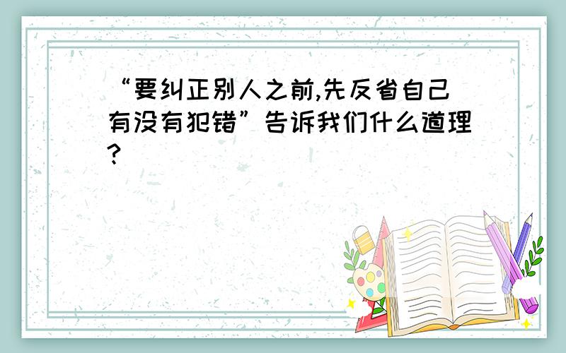 “要纠正别人之前,先反省自己有没有犯错”告诉我们什么道理?