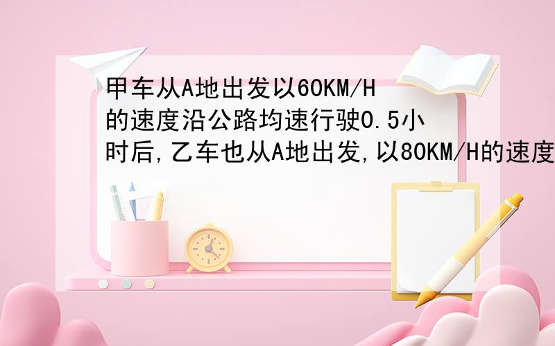 甲车从A地出发以60KM/H的速度沿公路均速行驶0.5小时后,乙车也从A地出发,以80KM/H的速度沿该公路与甲车同向均速行驶,求乙车出发后鸡小时追上乙车,请建立一次函数关系解决上述问题,