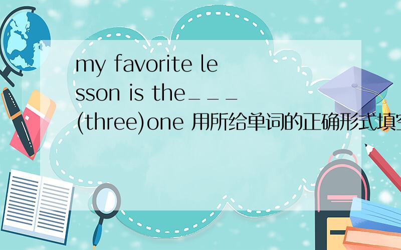 my favorite lesson is the___(three)one 用所给单词的正确形式填空