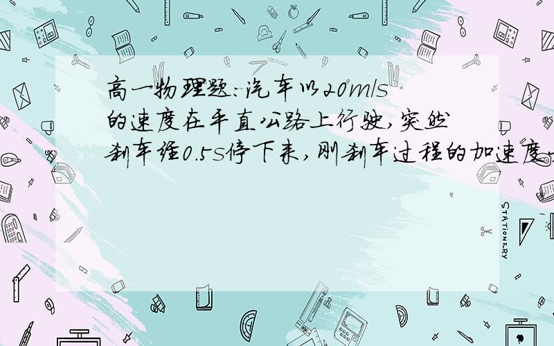 高一物理题：汽车以20m/s的速度在平直公路上行驶,突然刹车经0.5s停下来,刚刹车过程的加速度大小为多...高一物理题：汽车以20m/s的速度在平直公路上行驶,突然刹车经0.5s停下来,刚刹车过程的