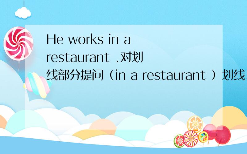 He works in a restaurant .对划线部分提问（in a restaurant ）划线、如题、、、、