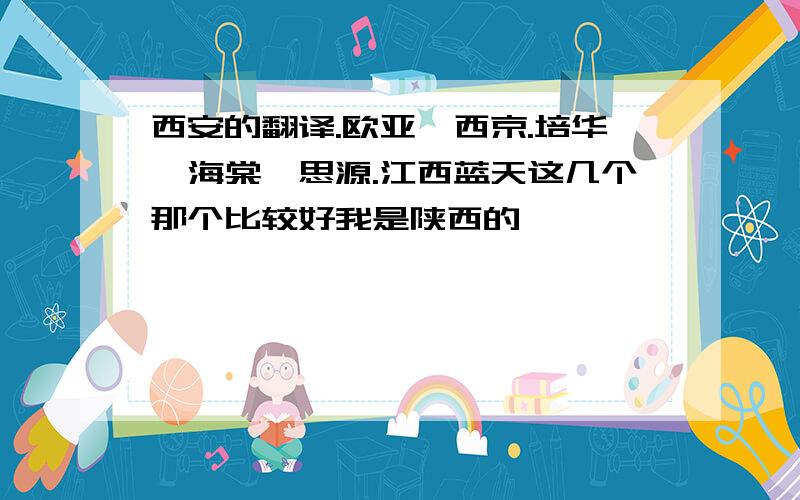 西安的翻译.欧亚、西京.培华、海棠、思源.江西蓝天这几个那个比较好我是陕西的