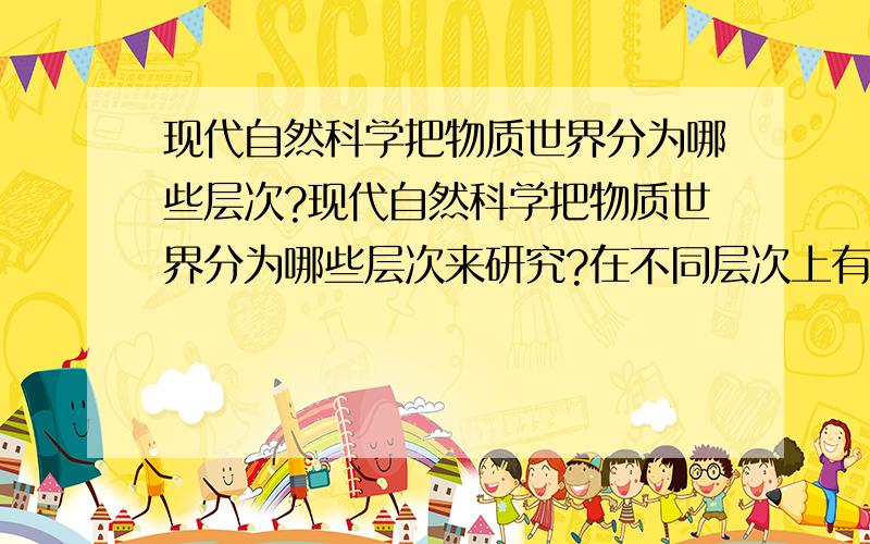 现代自然科学把物质世界分为哪些层次?现代自然科学把物质世界分为哪些层次来研究?在不同层次上有哪些重大的突破?