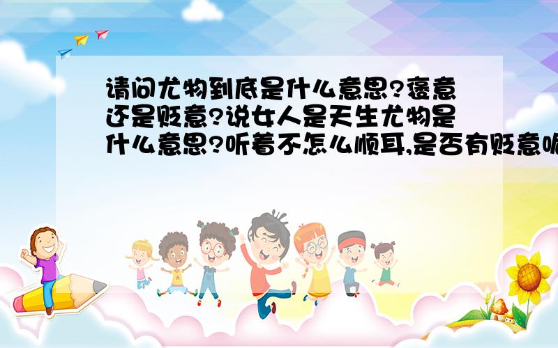 请问尤物到底是什么意思?褒意还是贬意?说女人是天生尤物是什么意思?听着不怎么顺耳,是否有贬意呢?