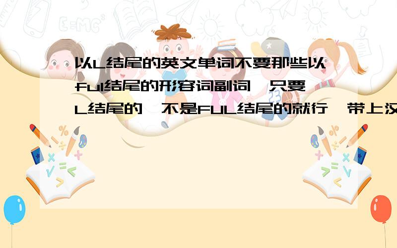 以L结尾的英文单词不要那些以ful结尾的形容词副词,只要L结尾的,不是FUL结尾的就行,带上汉语翻译