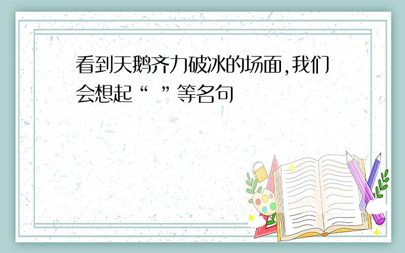 看到天鹅齐力破冰的场面,我们会想起“ ”等名句