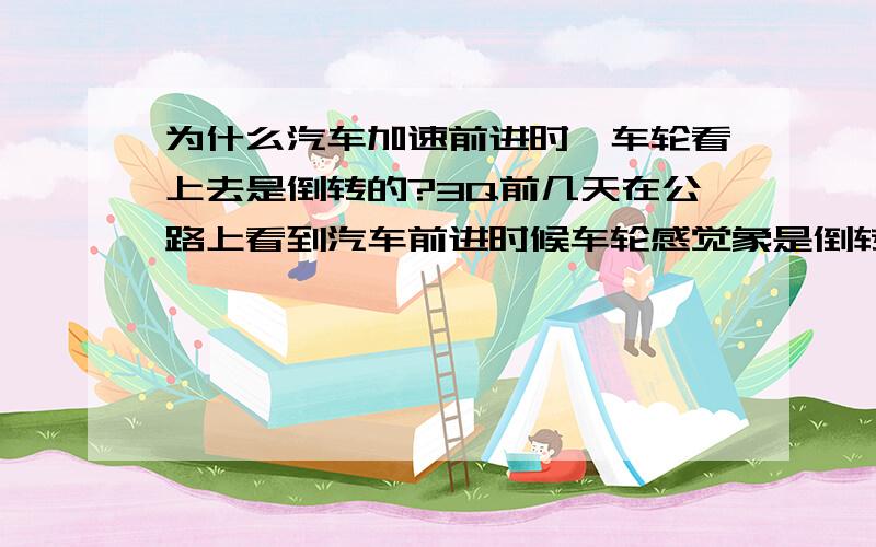 为什么汽车加速前进时,车轮看上去是倒转的?3Q前几天在公路上看到汽车前进时候车轮感觉象是倒转了,纳闷哦,回去饭了书但是找不到了,也不知道是怎么回事,各位大虾有谁知道,回答下,小弟在