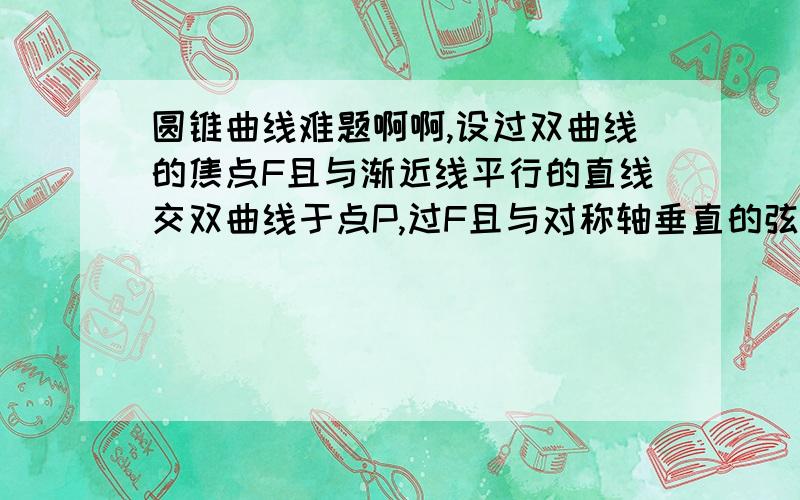 圆锥曲线难题啊啊,设过双曲线的焦点F且与渐近线平行的直线交双曲线于点P,过F且与对称轴垂直的弦为AB,求｜PF｜÷｜AB｜ 的值