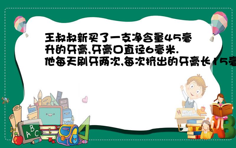 王叔叔新买了一支净含量45毫升的牙膏,牙膏口直径6毫米.他每天刷牙两次,每次挤出的牙膏长15毫米.这支牙这支牙膏大约能用多少天