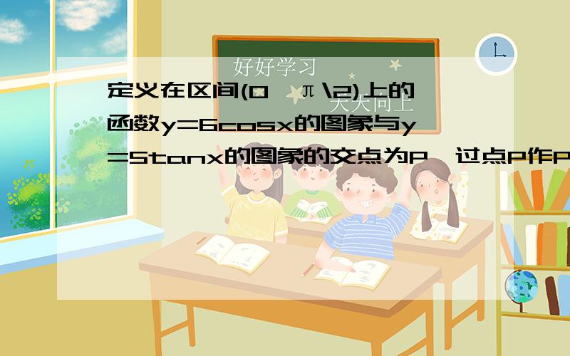 定义在区间(0,π\2)上的函数y=6cosx的图象与y=5tanx的图象的交点为P,过点P作PP1