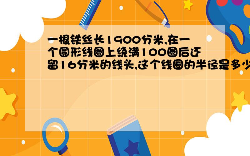 一根铁丝长1900分米,在一个圆形线圈上绕满100圈后还留16分米的线头,这个线圈的半径是多少