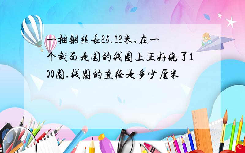 一捆钢丝长25.12米,在一个截面是圆的线圈上正好绕了100圈,线圈的直径是多少厘米