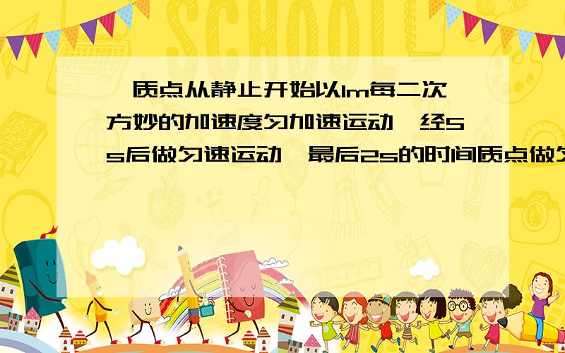 一质点从静止开始以1m每二次方妙的加速度匀加速运动,经5s后做匀速运动,最后2s的时间质点做匀减速运动,...一质点从静止开始以1m每二次方妙的加速度匀加速运动,经5s后做匀速运动,最后2s的