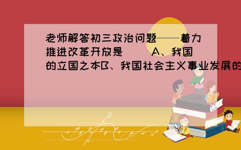 老师解答初三政治问题——着力推进改革开放是( )A、我国的立国之本B、我国社会主义事业发展的根本任务...着力推进改革开放是( )A、我国的立国之本 B、我国社会主义事业发展的根本任务C