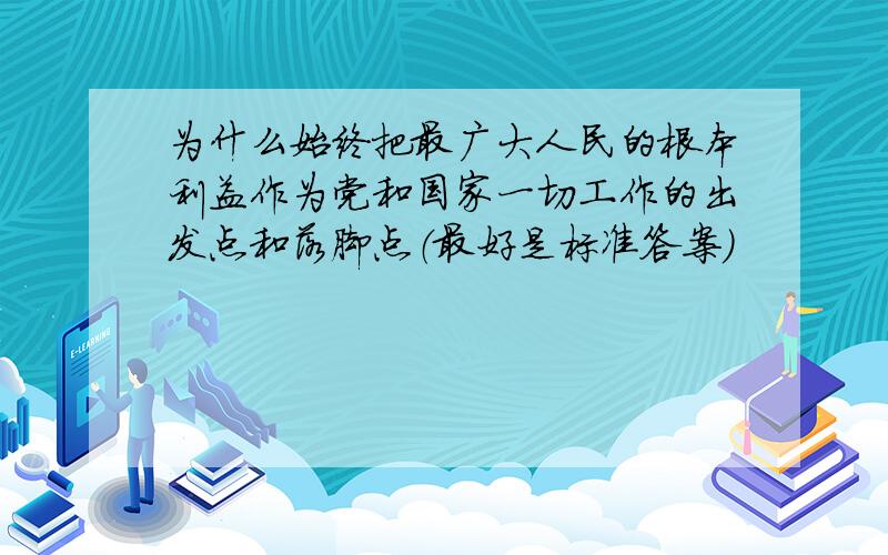 为什么始终把最广大人民的根本利益作为党和国家一切工作的出发点和落脚点（最好是标准答案）