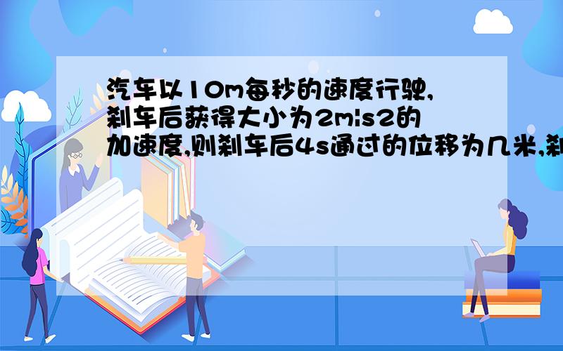 汽车以10m每秒的速度行驶,刹车后获得大小为2m|s2的加速度,则刹车后4s通过的位移为几米,刹车后8s位移几某物体从某一高处自由下落,第一秒内的位移为————,第2s末的速度————,前三秒