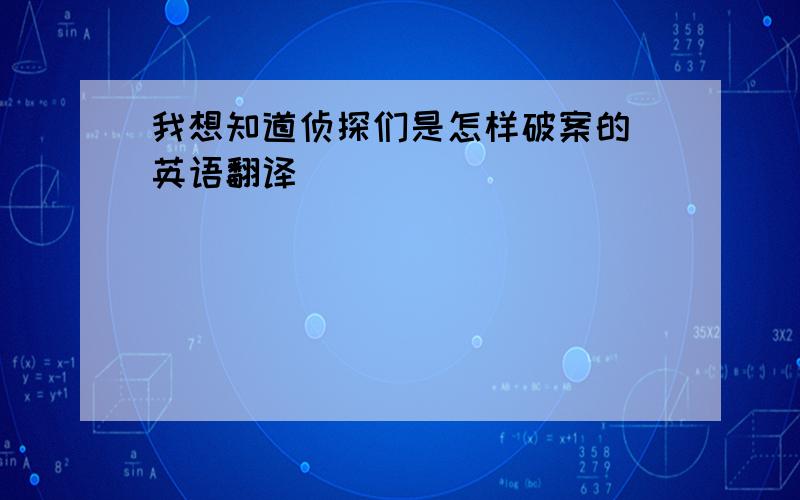 我想知道侦探们是怎样破案的 英语翻译