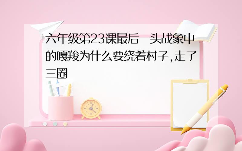 六年级第23课最后一头战象中的嘎羧为什么要绕着村子,走了三圈