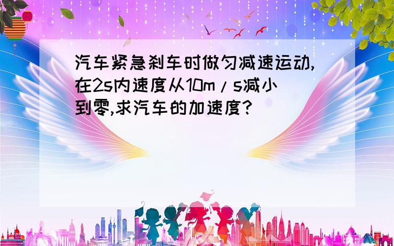 汽车紧急刹车时做匀减速运动,在2s内速度从10m/s减小到零,求汽车的加速度?