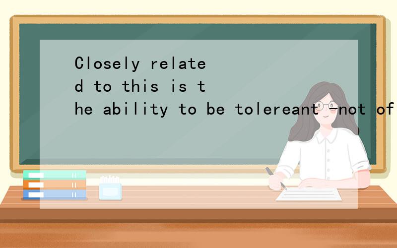 Closely related to this is the ability to be tolereant -not of what is worng ,but ofthe weakness of human beings.是一个倒装句,它是完全倒装还是部分倒装?把它恢复成原来的句子又是怎样的?完全倒装与部分倒装是怎