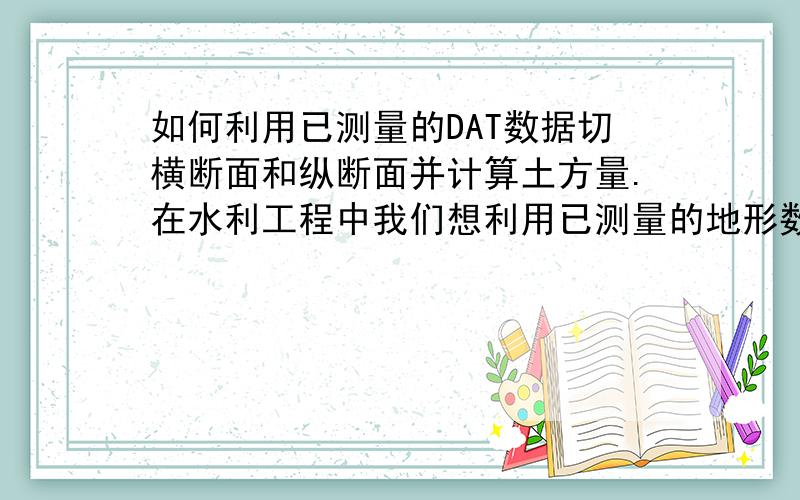 如何利用已测量的DAT数据切横断面和纵断面并计算土方量.在水利工程中我们想利用已测量的地形数据,用纵断面线和自己设计的横断面来计算土方量,