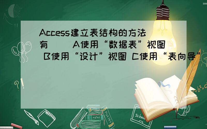 Access建立表结构的方法有( )A使用“数据表”视图 B使用“设计”视图 C使用“表向导” D)选项A)、B)和C)