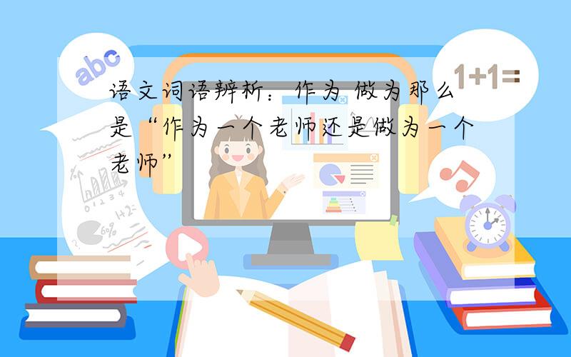 语文词语辨析：作为 做为那么是“作为一个老师还是做为一个老师”