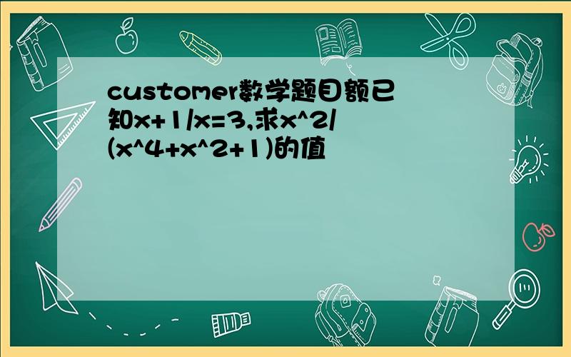 customer数学题目额已知x+1/x=3,求x^2/(x^4+x^2+1)的值