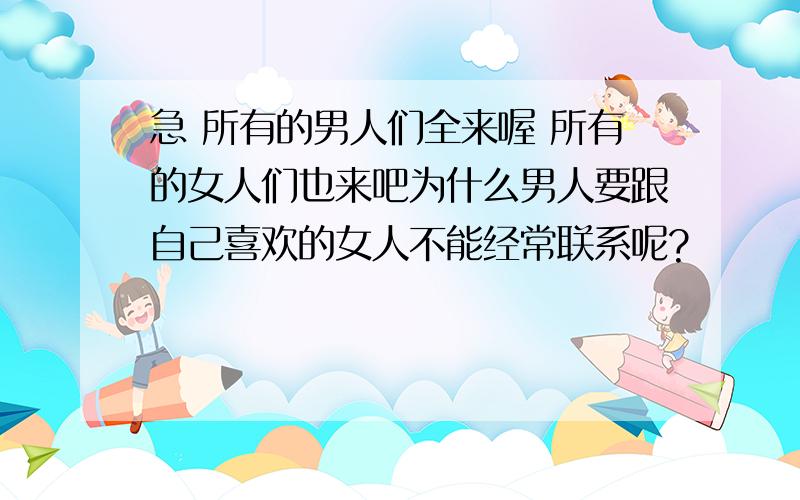 急 所有的男人们全来喔 所有的女人们也来吧为什么男人要跟自己喜欢的女人不能经常联系呢?